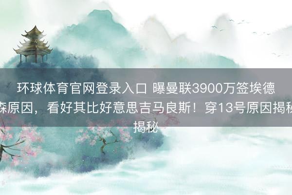 环球体育官网登录入口 曝曼联3900万签埃德森原因,看好其比好意思吉马良斯!穿13号原因揭秘