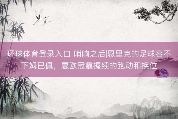 环球体育登录入口 哨响之后|恩里克的足球容不下姆巴佩，赢欧冠