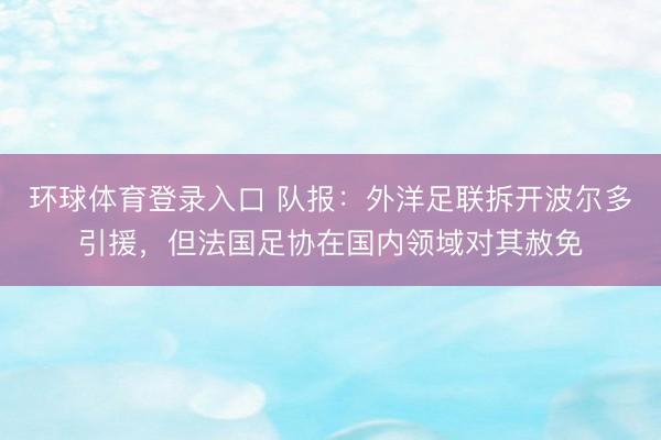 环球体育登录入口 队报：外洋足联拆开波尔多引援，但法国足协在