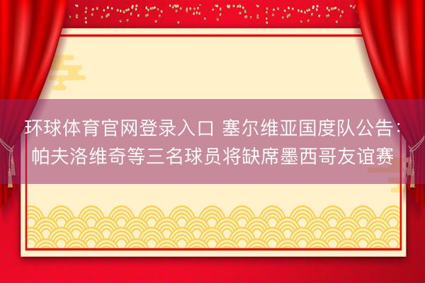 环球体育官网登录入口 塞尔维亚国度队公告：帕夫洛维奇等三名球
