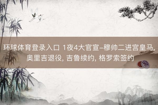 环球体育登录入口 1夜4大官宣-穆帅二进宫皇马, 奥里吉退役, 吉鲁续约, 格罗索签约