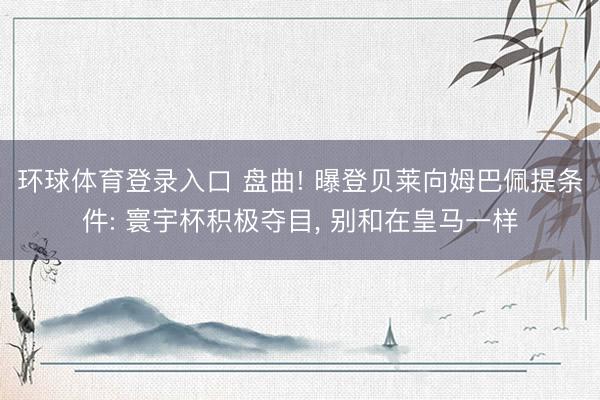 环球体育登录入口 盘曲! 曝登贝莱向姆巴佩提条件: 寰宇杯积极夺目， 别和在皇马一样