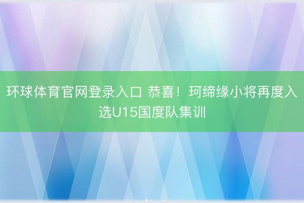 环球体育官网登录入口 恭喜！珂缔缘小将再度入选U15国度队集训