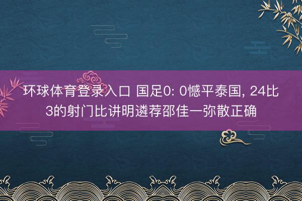 环球体育登录入口 国足0: 0憾平泰国, 24比3的射门比讲明遴荐邵佳一弥散正确