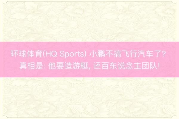 环球体育(HQ Sports) 小鹏不搞飞行汽车了? 真相是: 他要造游艇， 还百东说念主团队!