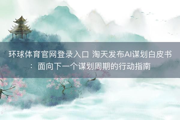 环球体育官网登录入口 淘天发布AI谋划白皮书：面向下一个谋划周期的行动指南
