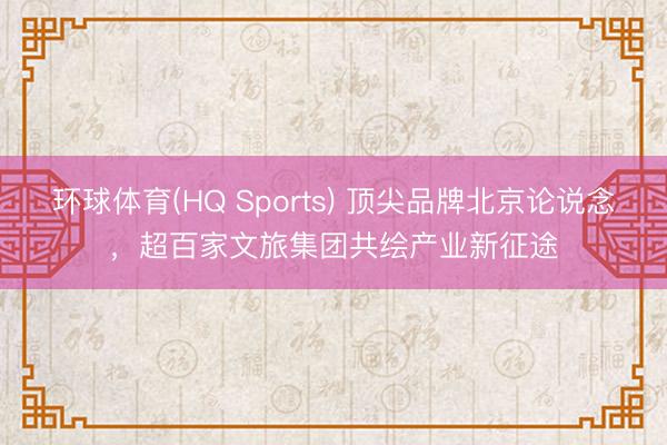 环球体育(HQ Sports) 顶尖品牌北京论说念，超百家文旅集团共绘产业新征途