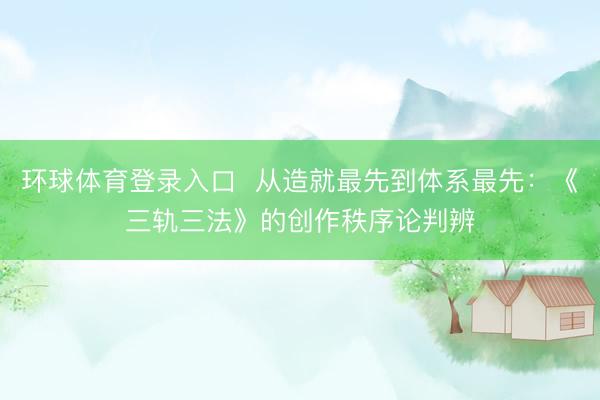 环球体育登录入口  从造就最先到体系最先：《三轨三法》的创作秩序论判辨