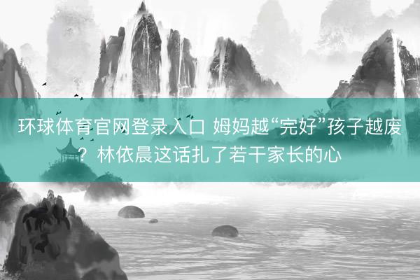 环球体育官网登录入口 姆妈越“完好”孩子越废?林依晨这话扎了若干家长的心