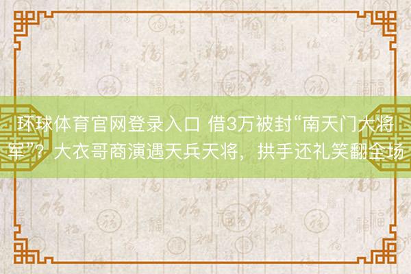 环球体育官网登录入口 借3万被封“南天门大将军”？大衣哥商演遇天兵天将，拱手还礼笑翻全场