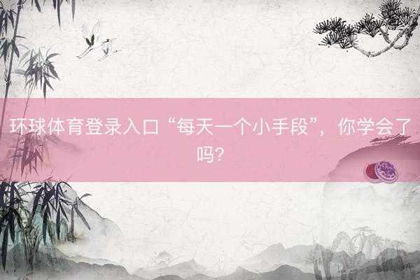 环球体育登录入口 “每天一个小手段”，你学会了吗？