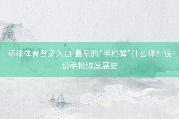 环球体育登录入口 最早的“手枪弹”什么样?浅说手枪弹发展史