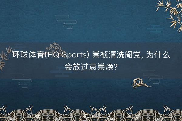 环球体育(HQ Sports) 崇祯清洗阉党， 为什么会放过袁崇焕?