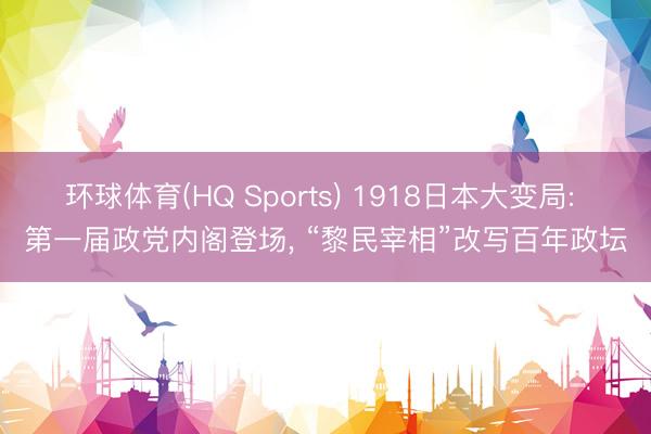 环球体育(HQ Sports) 1918日本大变局: 第一届政党内阁登场， “黎民宰相”改写百年政坛