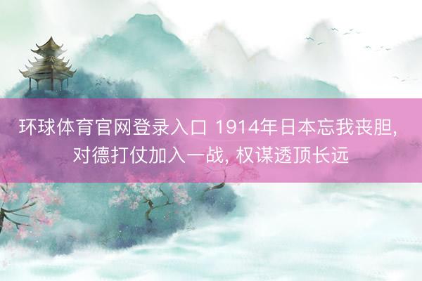 环球体育官网登录入口 1914年日本忘我丧胆， 对德打仗加入一战， 权谋透顶长远