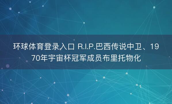 环球体育登录入口 R.I.P.巴西传说中卫、1970年宇宙杯冠军成员布里托物化