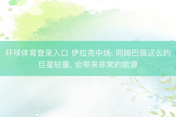 环球体育登录入口 伊拉克中场: 同姆巴佩这么的巨星较量， 会带来非常的能源