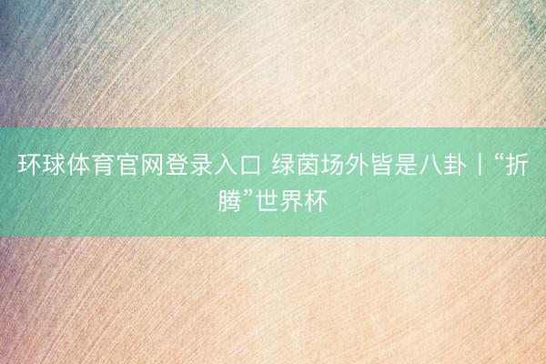 环球体育官网登录入口 绿茵场外皆是八卦丨“折腾”世界杯