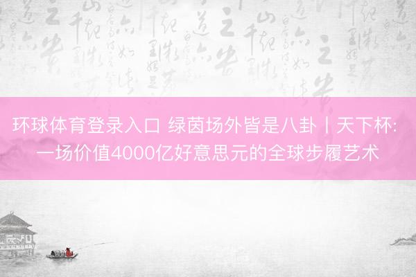 环球体育登录入口 绿茵场外皆是八卦丨天下杯: 一场价值4000亿好意思元的全球步履艺术