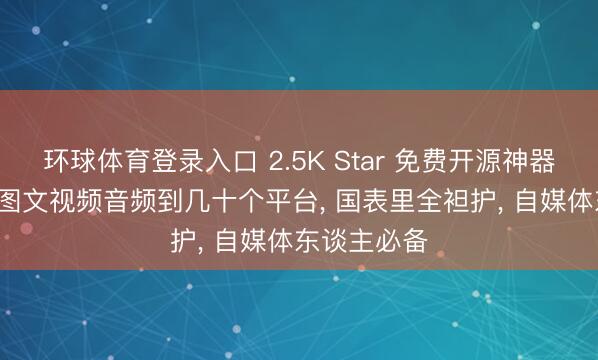 环球体育登录入口 2.5K Star 免费开源神器， 一键同步图文视频音频到几十个平台， 国表里全袒护， 自媒体东谈主必备