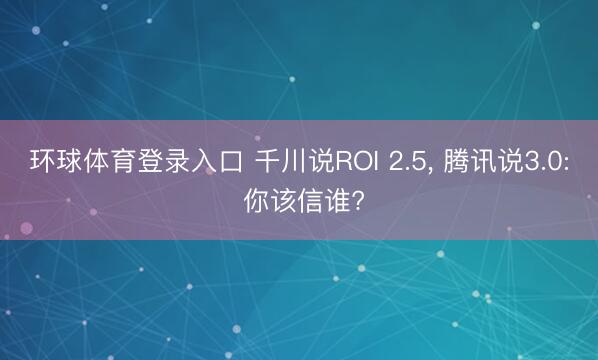 环球体育登录入口 千川说ROI 2.5， 腾讯说3.0: 你该信谁?