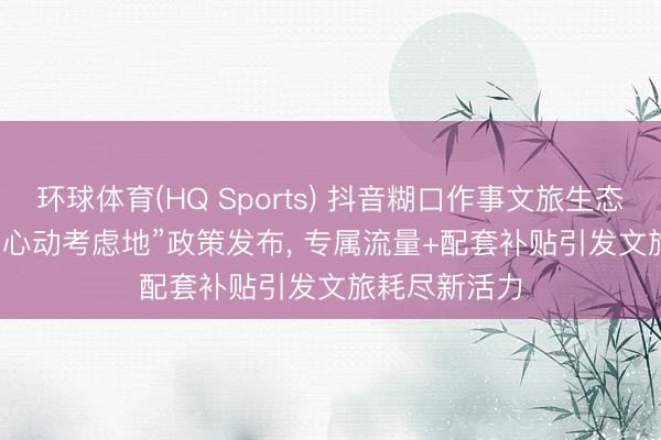 环球体育(HQ Sports) 抖音糊口作事文旅生态大会: 2026“心动考虑地”政策发布， 专属流量+配套补贴引发文旅耗尽新活力