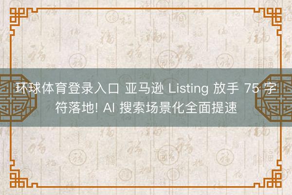 环球体育登录入口 亚马逊 Listing 放手 75 字符落地! AI 搜索场景化全面提速