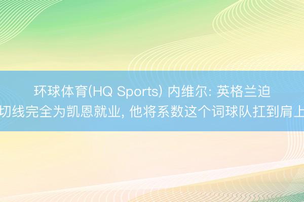 环球体育(HQ Sports) 内维尔: 英格兰迫切线完全为凯恩就业， 他将系数这个词球队扛到肩上