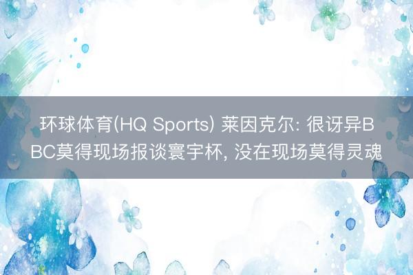 环球体育(HQ Sports) 莱因克尔: 很讶异BBC莫得现场报谈寰宇杯， 没在现场莫得灵魂