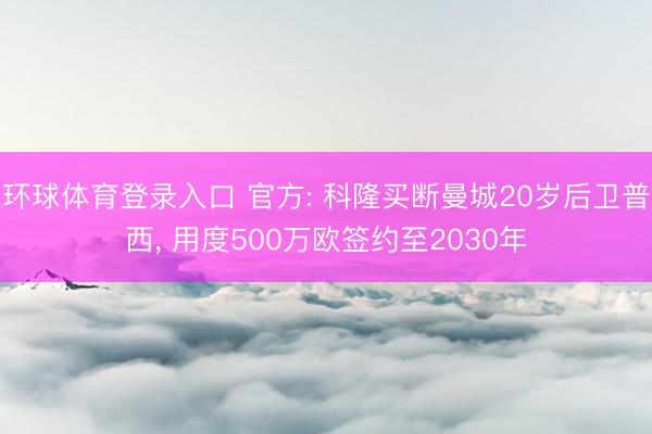 环球体育登录入口 官方: 科隆买断曼城20岁后卫普西， 用度500万欧签约至2030年