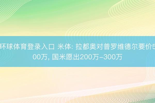 环球体育登录入口 米体: 拉都奥对普罗维德尔要价500万, 国米愿出200万-300万