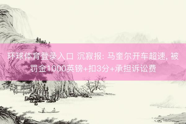 环球体育登录入口 沉寂报: 马奎尔开车超速， 被罚金1000英镑+扣3分+承担诉讼费