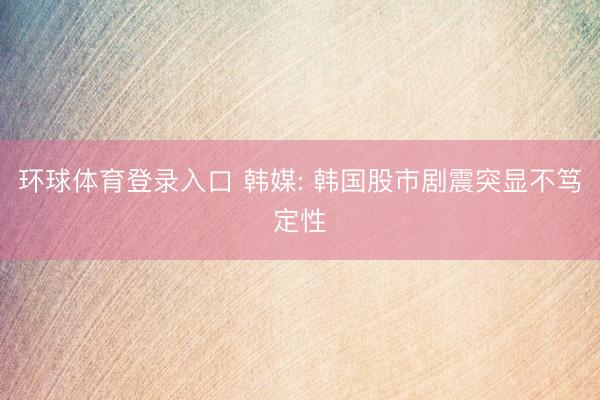 环球体育登录入口 韩媒: 韩国股市剧震突显不笃定性