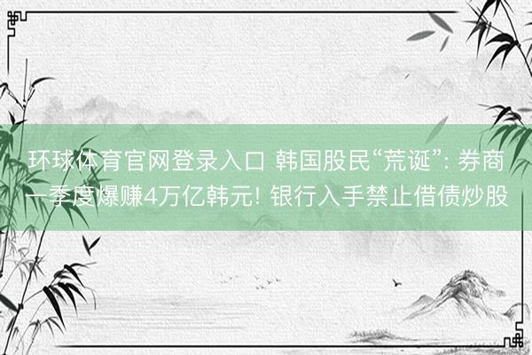 环球体育官网登录入口 韩国股民“荒诞”: 券商一季度爆赚4万亿韩元! 银行入手禁止借债炒股