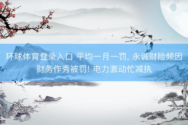 环球体育登录入口 平均一月一罚， 永诚财险频因财务作秀被罚! 电力激动忙减执