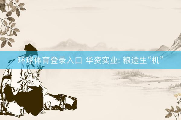 环球体育登录入口 华资实业: 粮途生“机”