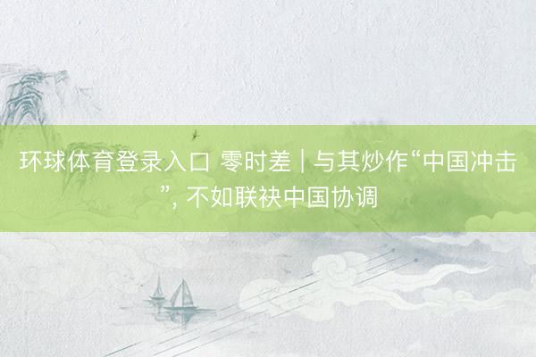 环球体育登录入口 零时差 | 与其炒作“中国冲击