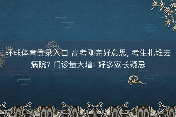 环球体育登录入口 高考刚完好意思, 考生扎堆去病院? 门诊量