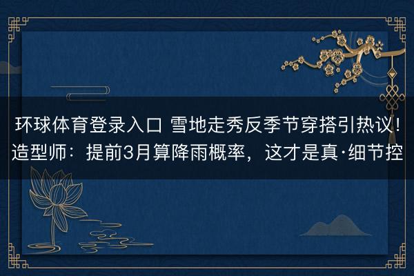 环球体育登录入口 雪地走秀反季节穿搭引热议!造型师:提前3月算降雨概率,这才是真·细节控
