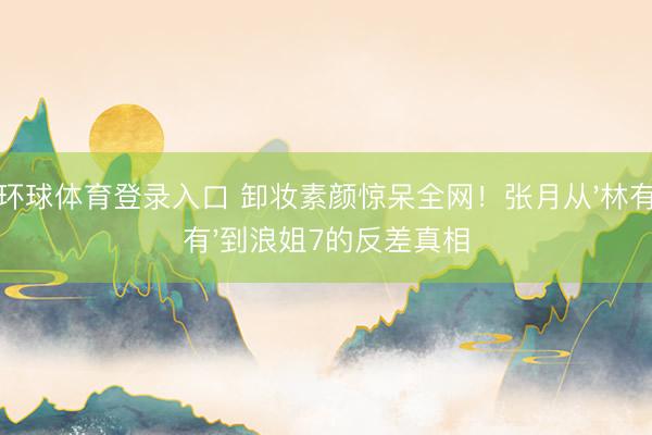 环球体育登录入口 卸妆素颜惊呆全网！张月从'林有有'到浪姐7的反差真相