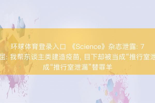 环球体育登录入口 《Science》杂志泄露: 72岁院士声屈: 我帮东谈主类建造疫苗, 目下却被当成“推行室泄漏”替罪羊