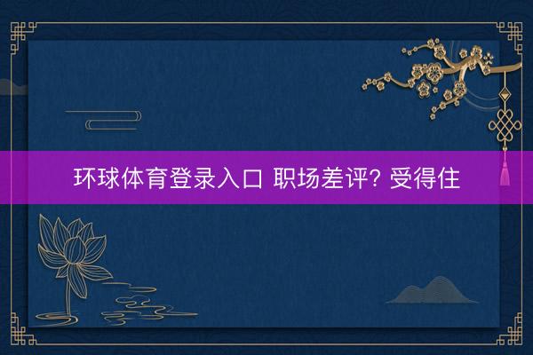 环球体育登录入口 职场差评? 受得住