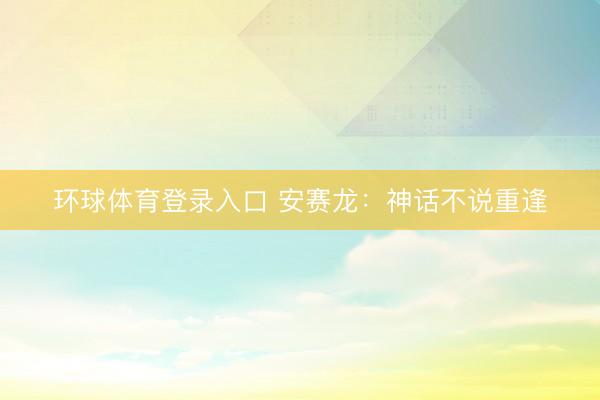 环球体育登录入口 安赛龙：神话不说重逢