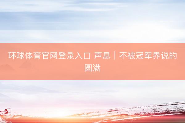 环球体育官网登录入口 声息｜不被冠军界说的圆满