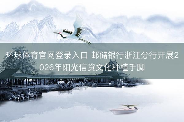 环球体育官网登录入口 邮储银行浙江分行开展2026年阳光信贷文化种植手脚