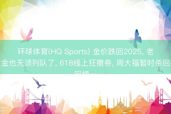 环球体育(HQ Sports) 金价跌回2025， 老铺黄金也无须列队了， 618线上狂撒券， 周大福暂时杀回榜一