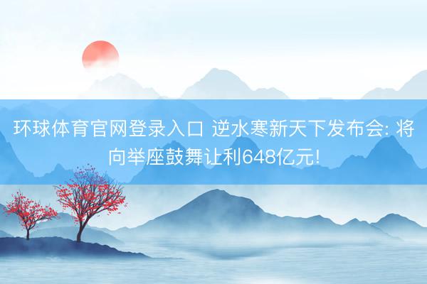 环球体育官网登录入口 逆水寒新天下发布会: 将向举座鼓舞让利648亿元!