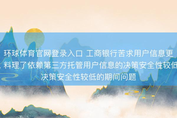 环球体育官网登录入口 工商银行苦求用户信息更新按次专利， 料理了依赖第三方托管用户信息的决策安全性较低的期间问题