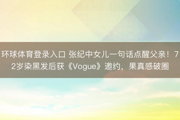 环球体育登录入口 张纪中女儿一句话点醒父亲!72岁染黑发后获《Vogue》邀约,果真感破圈