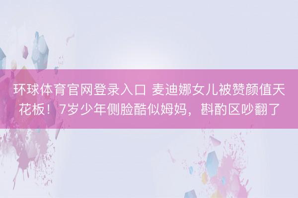环球体育官网登录入口 麦迪娜女儿被赞颜值天花板!7岁少年侧脸酷似姆妈,斟酌区吵翻了